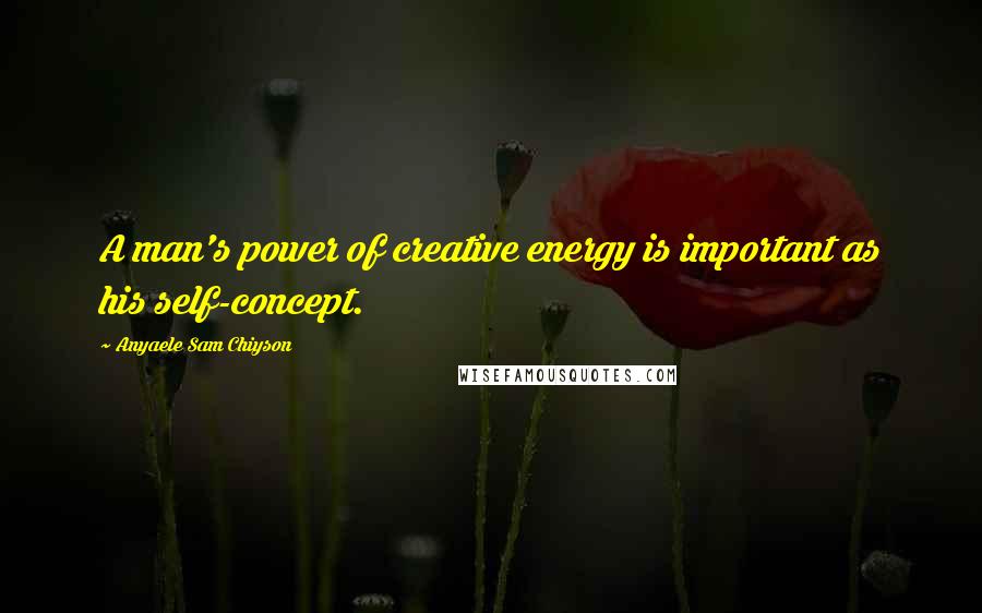 Anyaele Sam Chiyson Quotes: A man's power of creative energy is important as his self-concept.