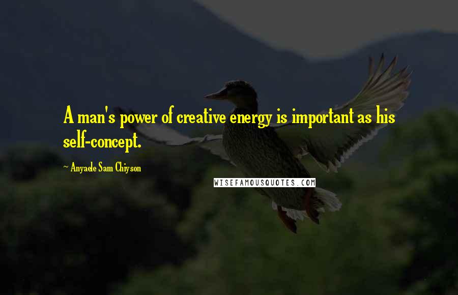 Anyaele Sam Chiyson Quotes: A man's power of creative energy is important as his self-concept.