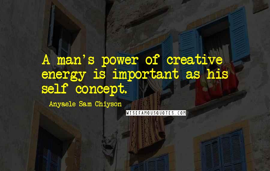 Anyaele Sam Chiyson Quotes: A man's power of creative energy is important as his self-concept.