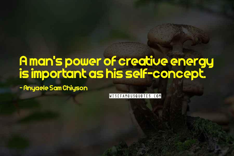 Anyaele Sam Chiyson Quotes: A man's power of creative energy is important as his self-concept.