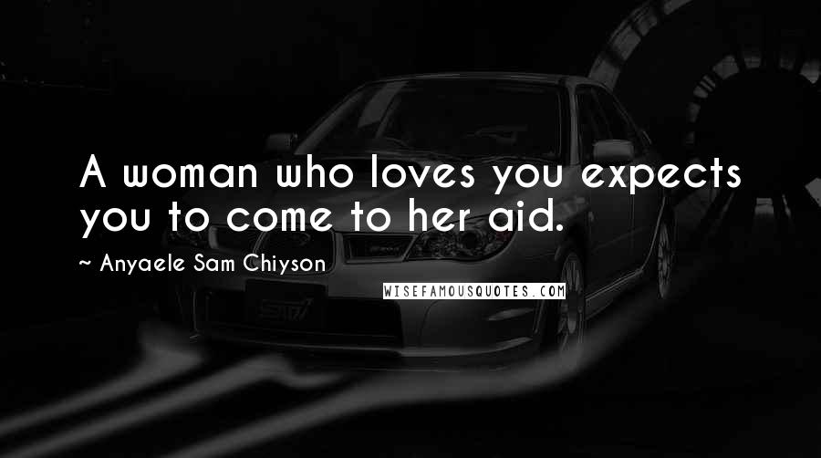 Anyaele Sam Chiyson Quotes: A woman who loves you expects you to come to her aid.