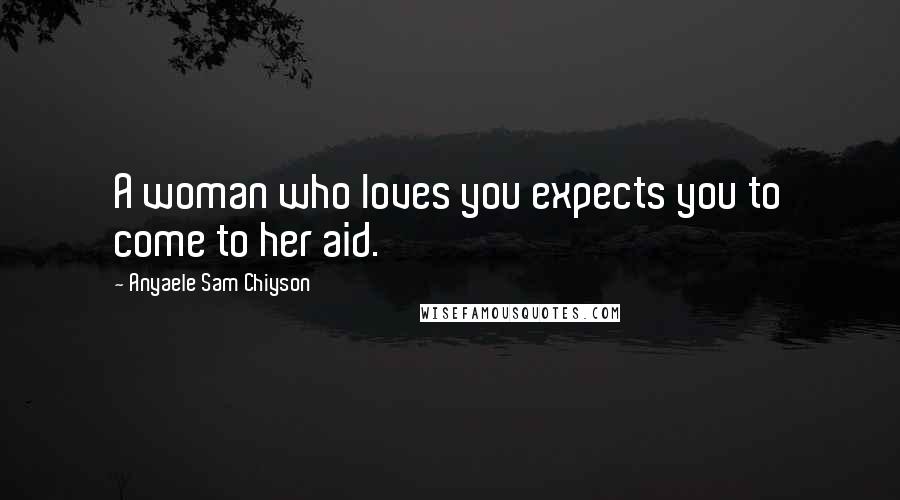 Anyaele Sam Chiyson Quotes: A woman who loves you expects you to come to her aid.