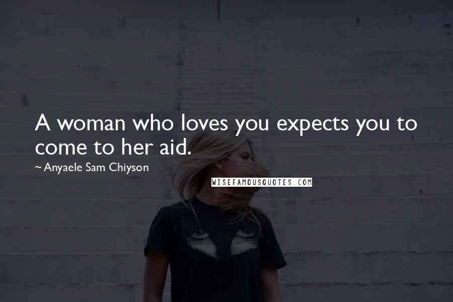 Anyaele Sam Chiyson Quotes: A woman who loves you expects you to come to her aid.