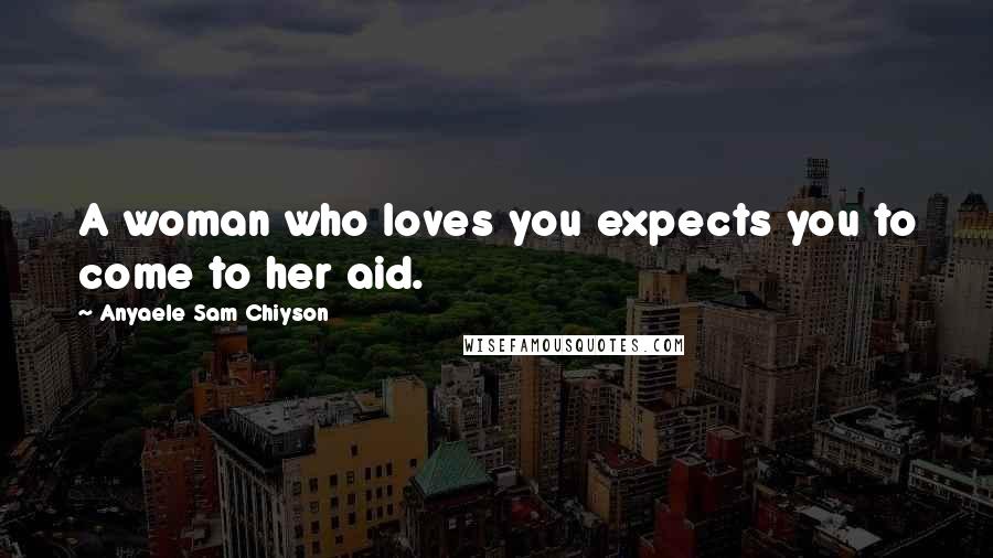 Anyaele Sam Chiyson Quotes: A woman who loves you expects you to come to her aid.