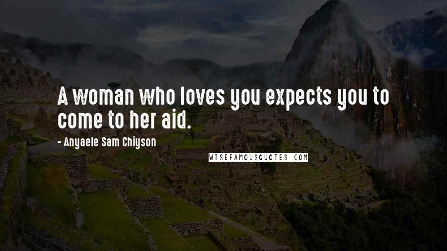 Anyaele Sam Chiyson Quotes: A woman who loves you expects you to come to her aid.