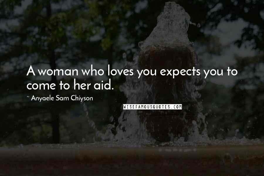 Anyaele Sam Chiyson Quotes: A woman who loves you expects you to come to her aid.