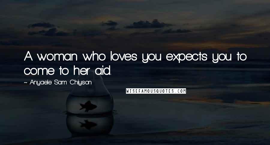 Anyaele Sam Chiyson Quotes: A woman who loves you expects you to come to her aid.