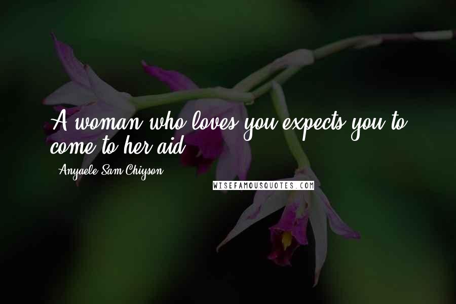 Anyaele Sam Chiyson Quotes: A woman who loves you expects you to come to her aid.