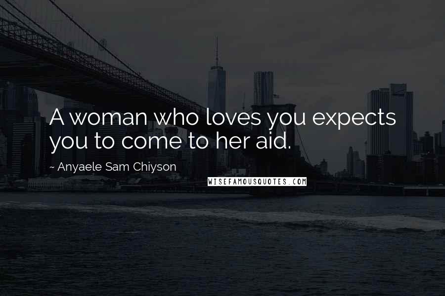 Anyaele Sam Chiyson Quotes: A woman who loves you expects you to come to her aid.