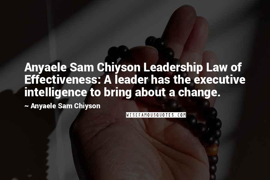 Anyaele Sam Chiyson Quotes: Anyaele Sam Chiyson Leadership Law of Effectiveness: A leader has the executive intelligence to bring about a change.