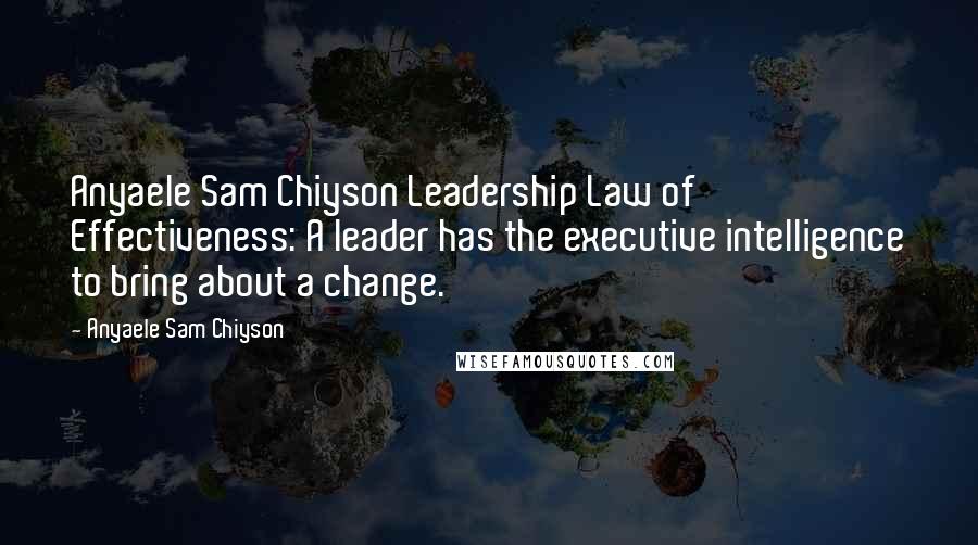Anyaele Sam Chiyson Quotes: Anyaele Sam Chiyson Leadership Law of Effectiveness: A leader has the executive intelligence to bring about a change.