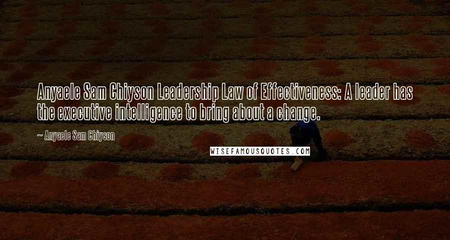 Anyaele Sam Chiyson Quotes: Anyaele Sam Chiyson Leadership Law of Effectiveness: A leader has the executive intelligence to bring about a change.