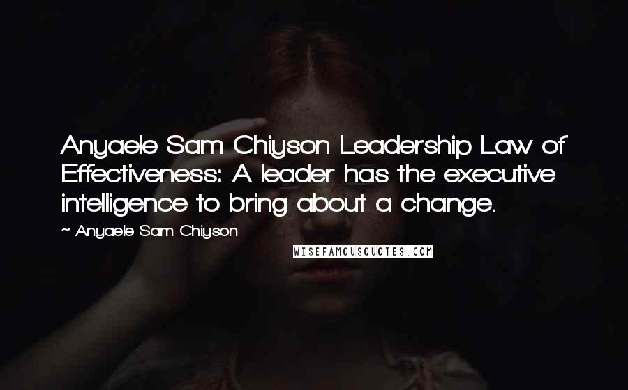 Anyaele Sam Chiyson Quotes: Anyaele Sam Chiyson Leadership Law of Effectiveness: A leader has the executive intelligence to bring about a change.