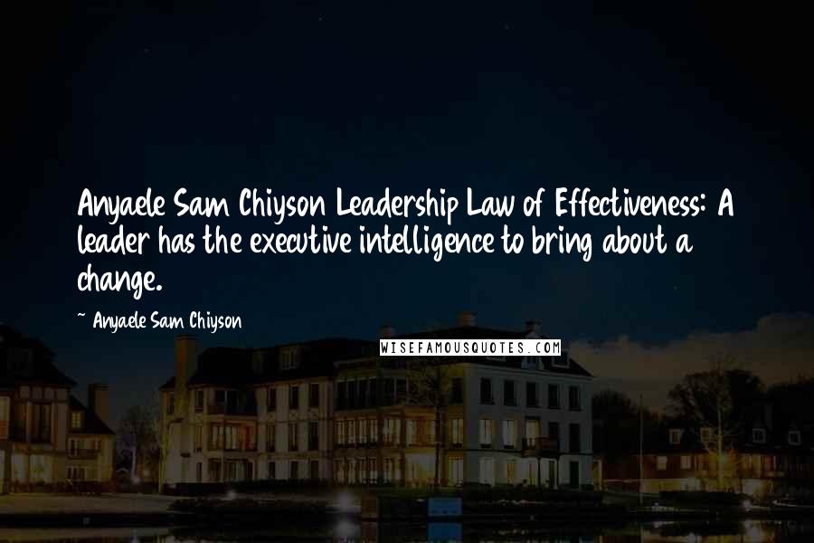 Anyaele Sam Chiyson Quotes: Anyaele Sam Chiyson Leadership Law of Effectiveness: A leader has the executive intelligence to bring about a change.