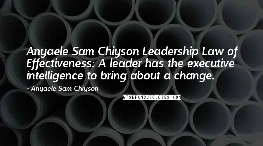 Anyaele Sam Chiyson Quotes: Anyaele Sam Chiyson Leadership Law of Effectiveness: A leader has the executive intelligence to bring about a change.