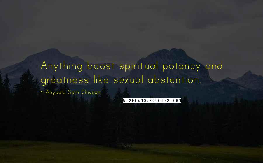Anyaele Sam Chiyson Quotes: Anything boost spiritual potency and greatness like sexual abstention.