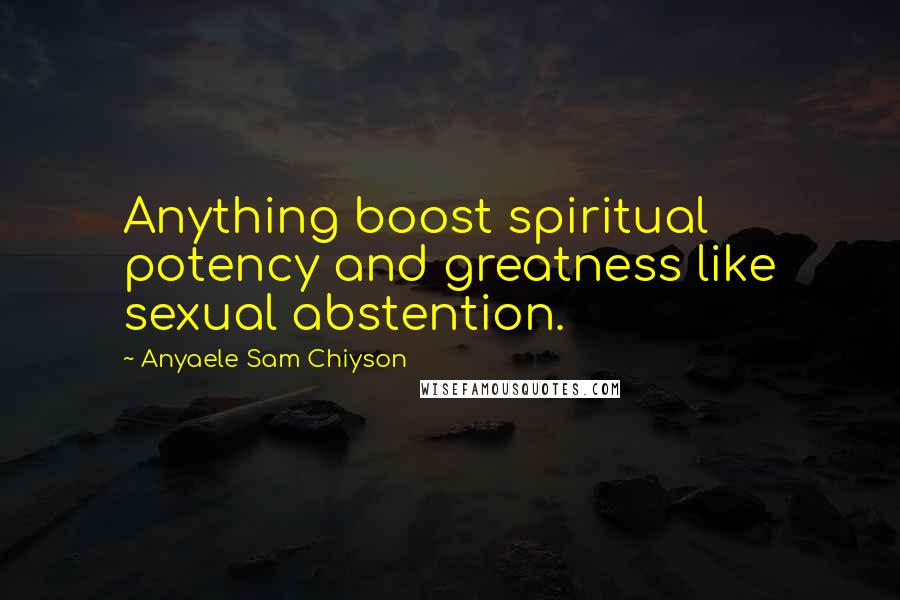 Anyaele Sam Chiyson Quotes: Anything boost spiritual potency and greatness like sexual abstention.