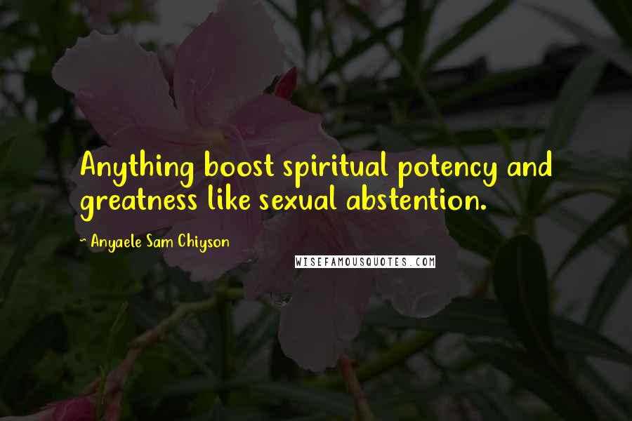 Anyaele Sam Chiyson Quotes: Anything boost spiritual potency and greatness like sexual abstention.