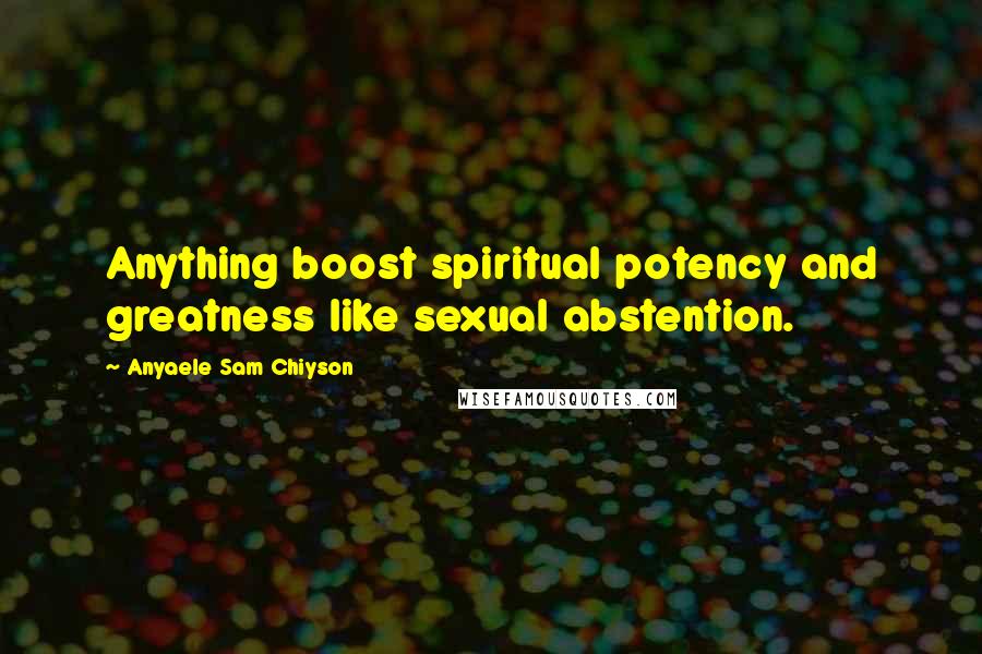 Anyaele Sam Chiyson Quotes: Anything boost spiritual potency and greatness like sexual abstention.