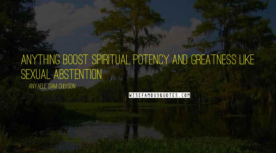 Anyaele Sam Chiyson Quotes: Anything boost spiritual potency and greatness like sexual abstention.