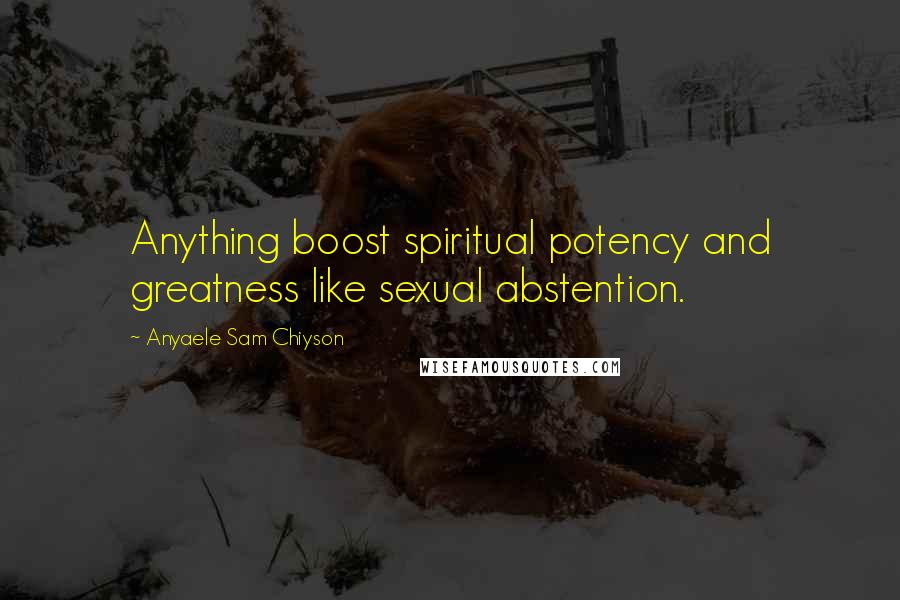 Anyaele Sam Chiyson Quotes: Anything boost spiritual potency and greatness like sexual abstention.