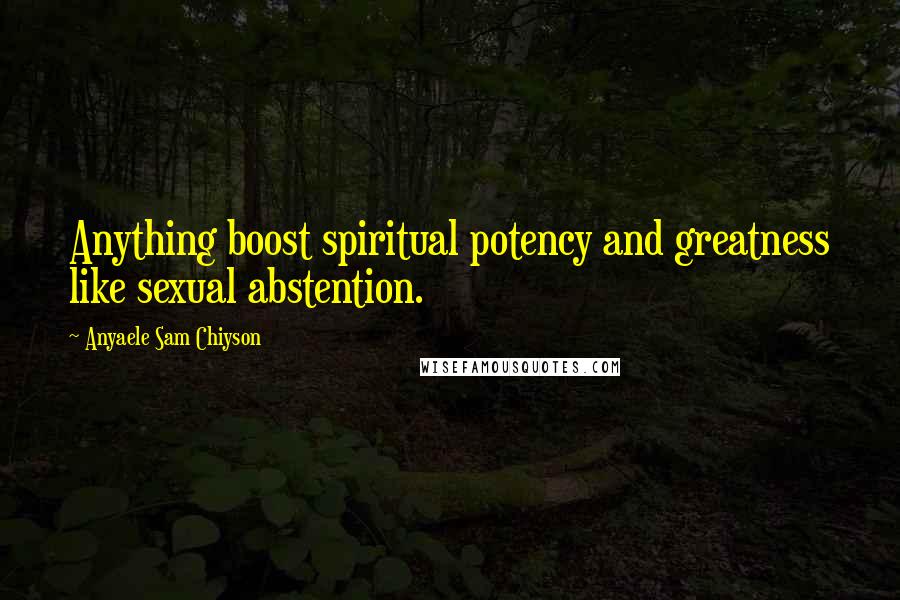 Anyaele Sam Chiyson Quotes: Anything boost spiritual potency and greatness like sexual abstention.