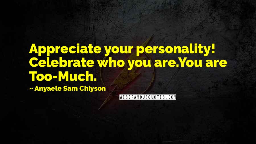 Anyaele Sam Chiyson Quotes: Appreciate your personality! Celebrate who you are.You are Too-Much.