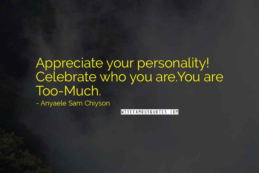 Anyaele Sam Chiyson Quotes: Appreciate your personality! Celebrate who you are.You are Too-Much.