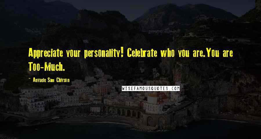 Anyaele Sam Chiyson Quotes: Appreciate your personality! Celebrate who you are.You are Too-Much.