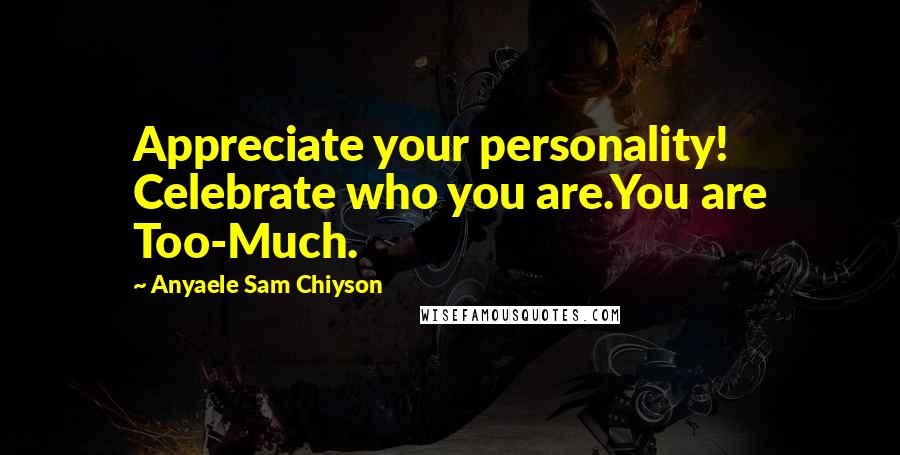 Anyaele Sam Chiyson Quotes: Appreciate your personality! Celebrate who you are.You are Too-Much.