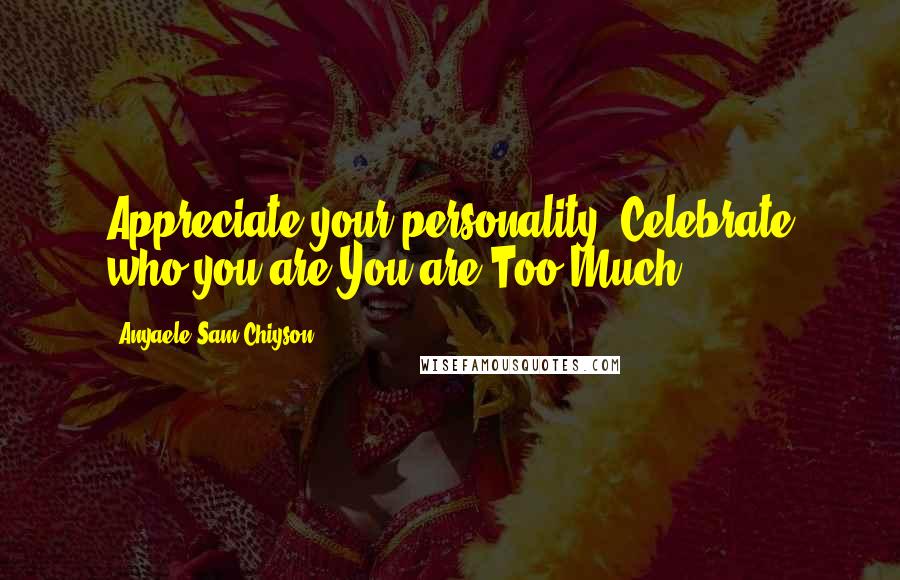Anyaele Sam Chiyson Quotes: Appreciate your personality! Celebrate who you are.You are Too-Much.