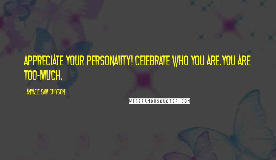 Anyaele Sam Chiyson Quotes: Appreciate your personality! Celebrate who you are.You are Too-Much.