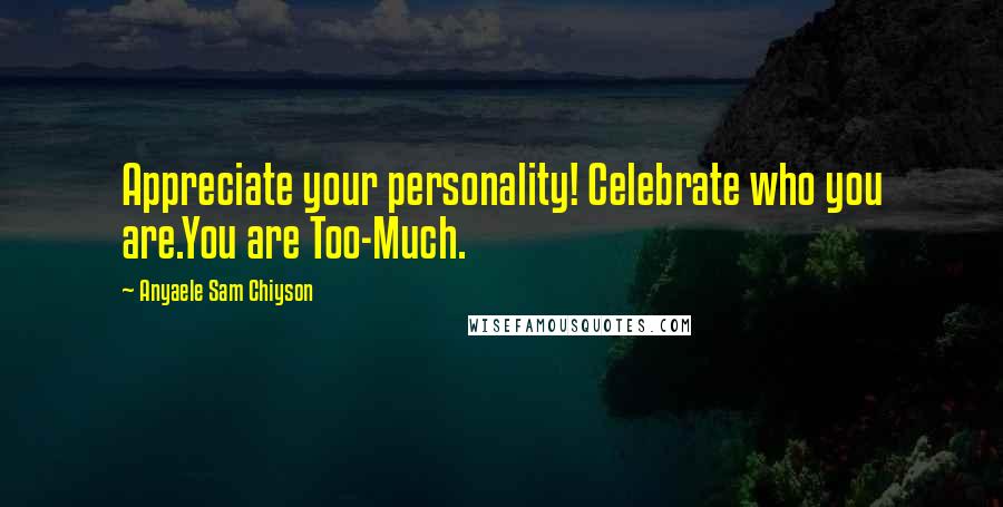 Anyaele Sam Chiyson Quotes: Appreciate your personality! Celebrate who you are.You are Too-Much.