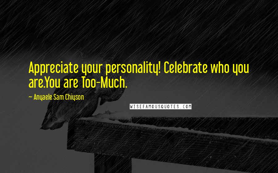 Anyaele Sam Chiyson Quotes: Appreciate your personality! Celebrate who you are.You are Too-Much.