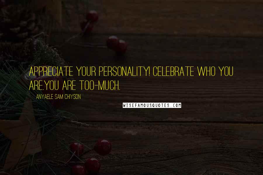 Anyaele Sam Chiyson Quotes: Appreciate your personality! Celebrate who you are.You are Too-Much.
