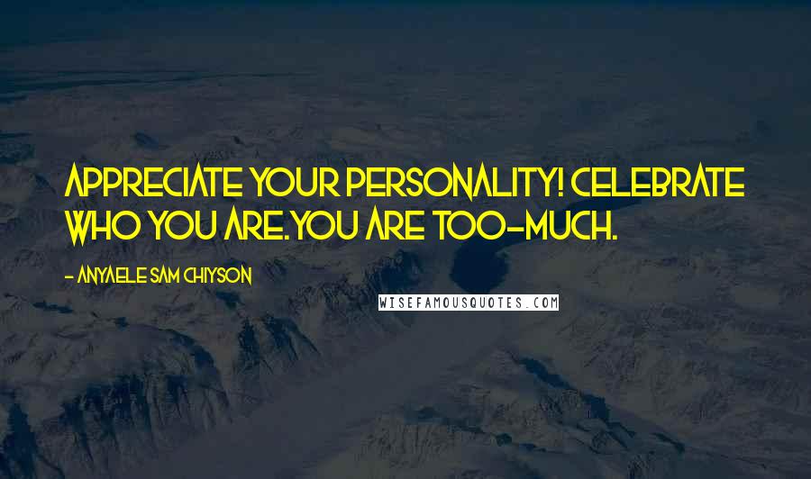 Anyaele Sam Chiyson Quotes: Appreciate your personality! Celebrate who you are.You are Too-Much.