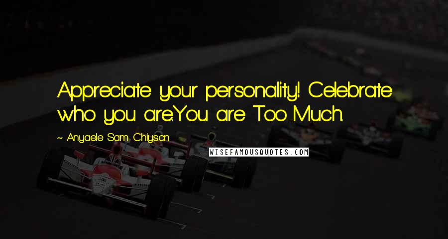 Anyaele Sam Chiyson Quotes: Appreciate your personality! Celebrate who you are.You are Too-Much.