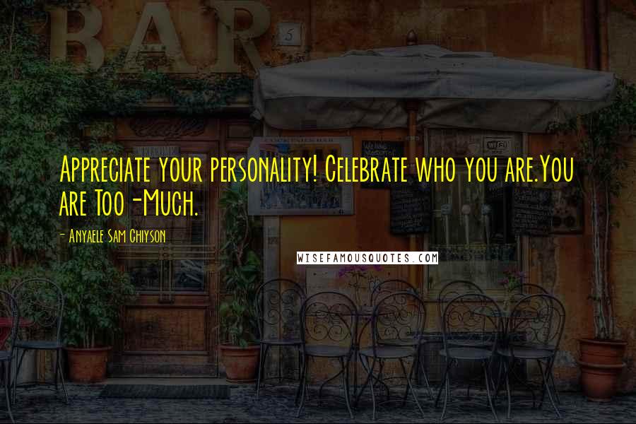 Anyaele Sam Chiyson Quotes: Appreciate your personality! Celebrate who you are.You are Too-Much.