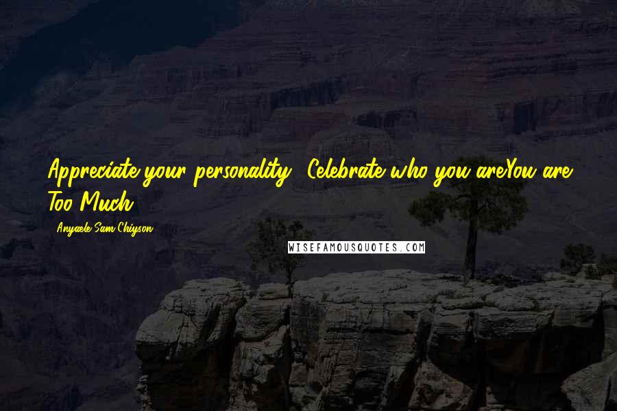 Anyaele Sam Chiyson Quotes: Appreciate your personality! Celebrate who you are.You are Too-Much.