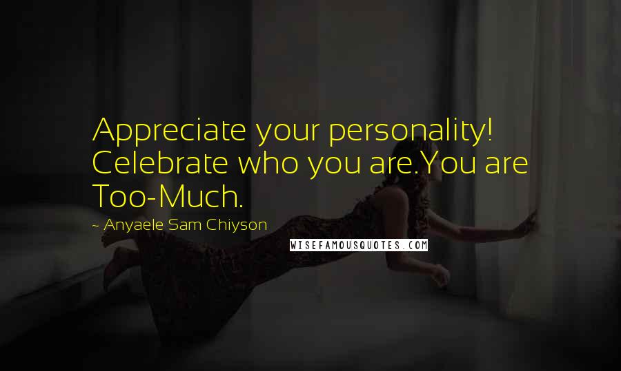 Anyaele Sam Chiyson Quotes: Appreciate your personality! Celebrate who you are.You are Too-Much.