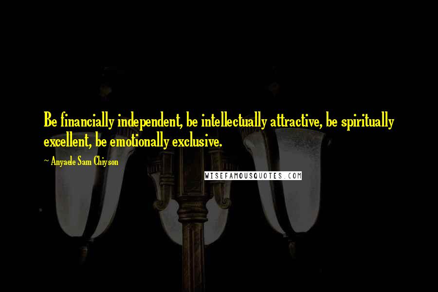 Anyaele Sam Chiyson Quotes: Be financially independent, be intellectually attractive, be spiritually excellent, be emotionally exclusive.