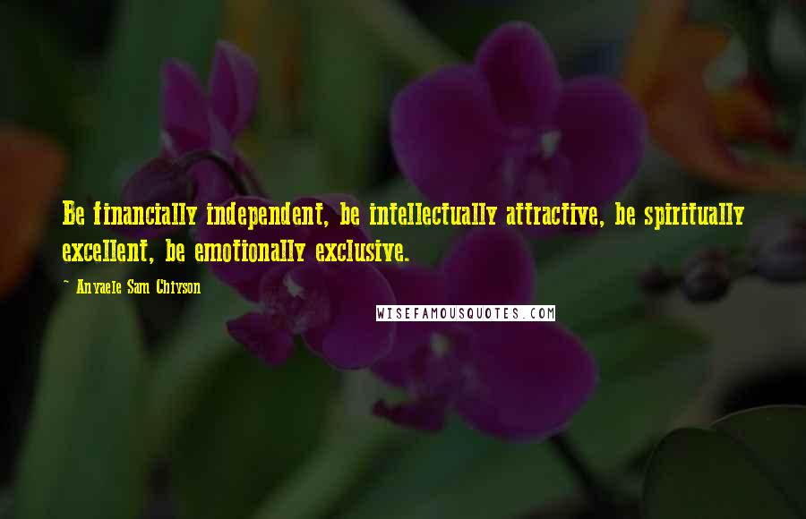 Anyaele Sam Chiyson Quotes: Be financially independent, be intellectually attractive, be spiritually excellent, be emotionally exclusive.
