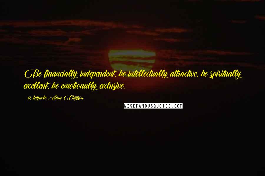 Anyaele Sam Chiyson Quotes: Be financially independent, be intellectually attractive, be spiritually excellent, be emotionally exclusive.