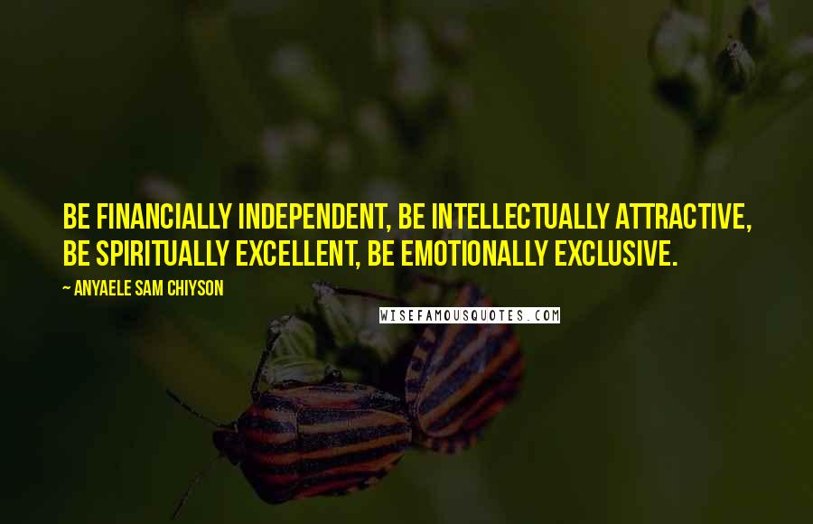 Anyaele Sam Chiyson Quotes: Be financially independent, be intellectually attractive, be spiritually excellent, be emotionally exclusive.