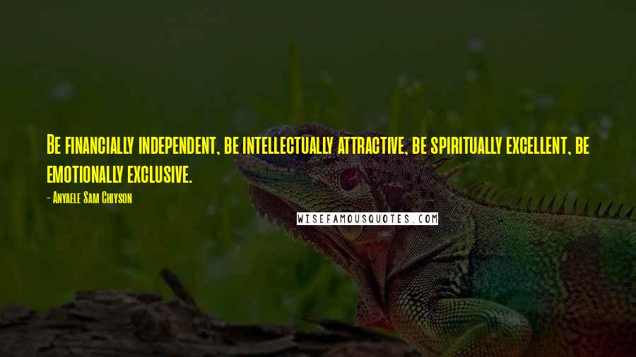 Anyaele Sam Chiyson Quotes: Be financially independent, be intellectually attractive, be spiritually excellent, be emotionally exclusive.