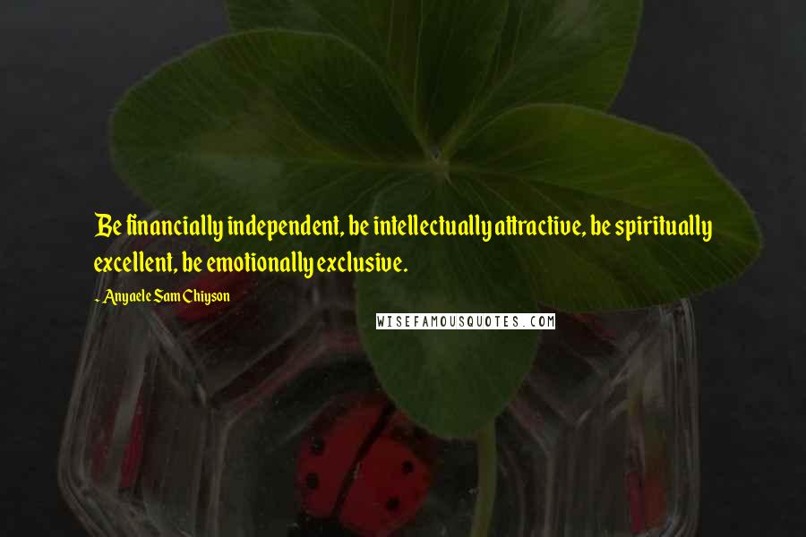 Anyaele Sam Chiyson Quotes: Be financially independent, be intellectually attractive, be spiritually excellent, be emotionally exclusive.