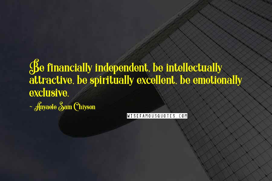 Anyaele Sam Chiyson Quotes: Be financially independent, be intellectually attractive, be spiritually excellent, be emotionally exclusive.