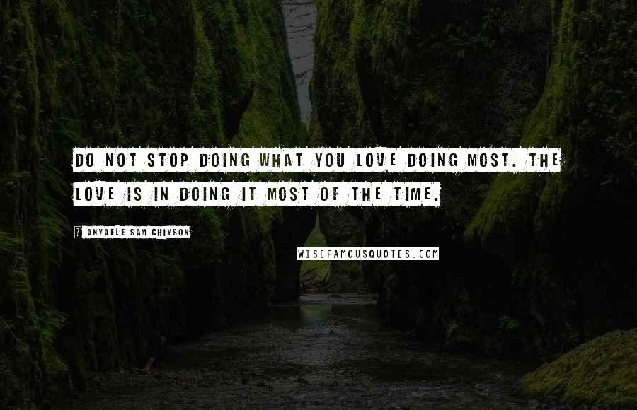 Anyaele Sam Chiyson Quotes: Do not stop doing what you love doing most. The love is in doing it most of the time.