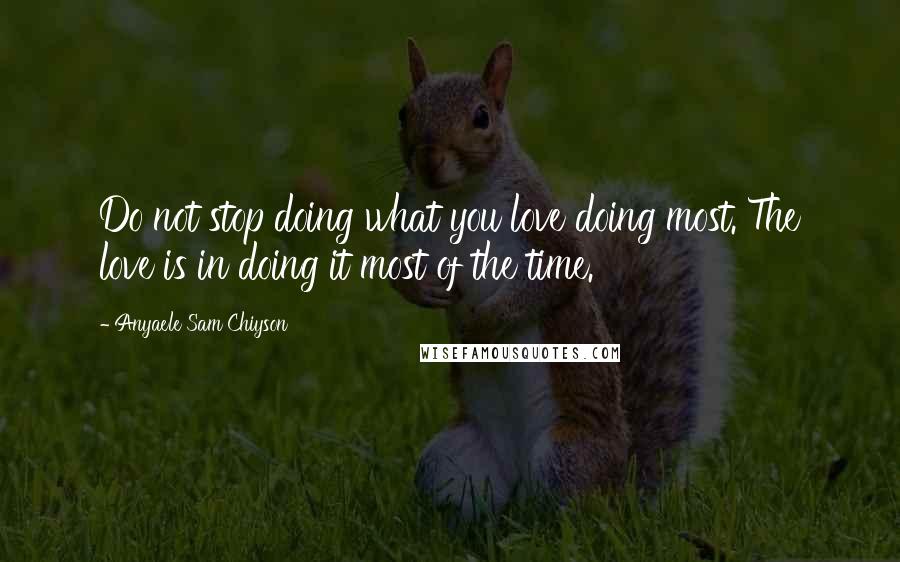 Anyaele Sam Chiyson Quotes: Do not stop doing what you love doing most. The love is in doing it most of the time.
