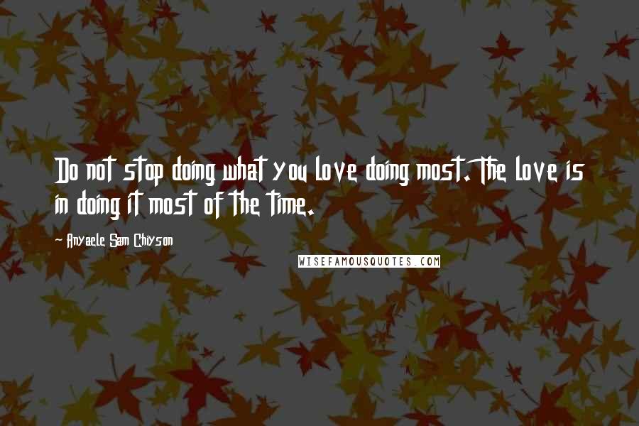 Anyaele Sam Chiyson Quotes: Do not stop doing what you love doing most. The love is in doing it most of the time.